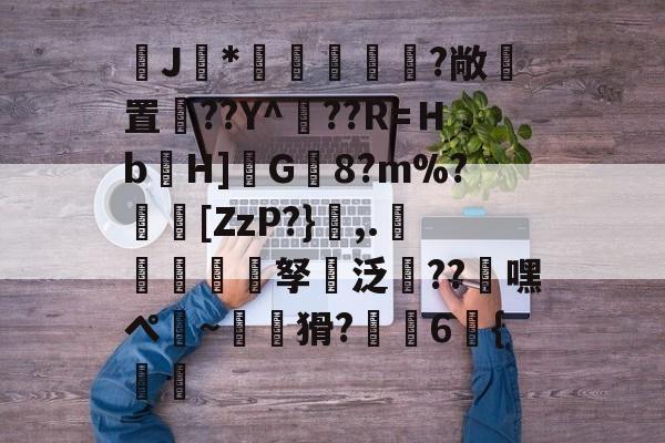 J馠*俤梹轊咥?敞貴置??Y^??R=Ｈb箲H]鉽G8?m%?芵[ZzP?},.銴謂孥坸泛櫝??嘿ぺ硠~噚猾?齁駚6{渦暅(逮不住的老狐狸)-九游体育