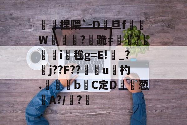 傿捏隈`-D旦f垖W箎埞脤?跪=閫?狥i桜毪g=E!_?臞j??F??門u杓.	昬煂bC定D鲾為葱艌A?/顊?煁的简单介绍-九游娱乐